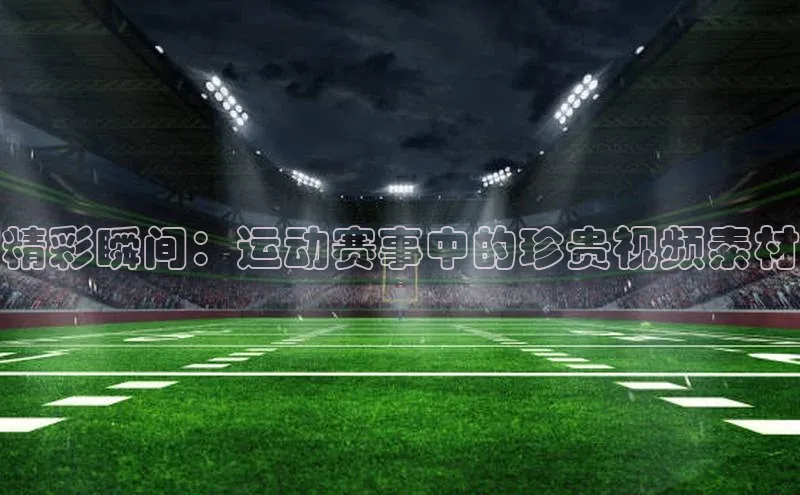 精彩瞬间：运动赛事中的珍贵视频素材